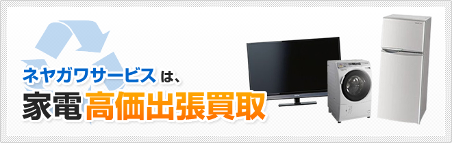 ネヤガワサービスは、家電高価出張買取