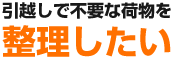 引越しで不要な荷物を整理したい