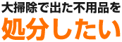 大掃除で出た不用品を処分したい