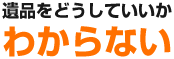 遺品をどうしていいかわからない